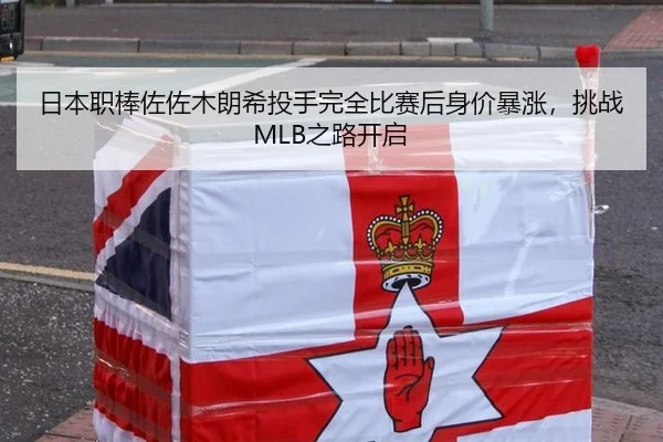 日本职棒佐佐木朗希投手完全比赛后身价暴涨，挑战MLB之路开启