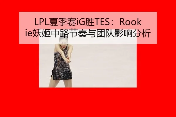 LPL夏季赛iG胜TES：Rookie妖姬中路节奏与团队影响分析
