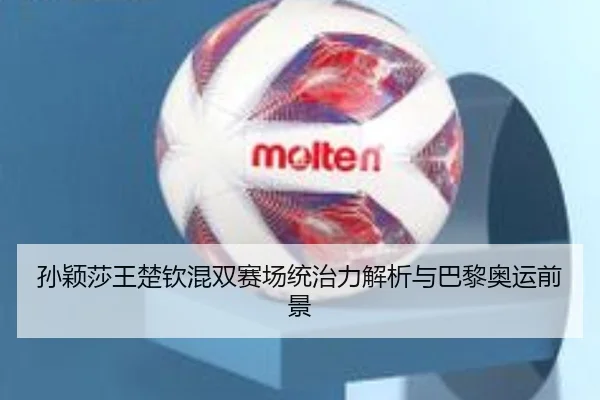 孙颖莎王楚钦混双赛场统治力解析与巴黎奥运前景