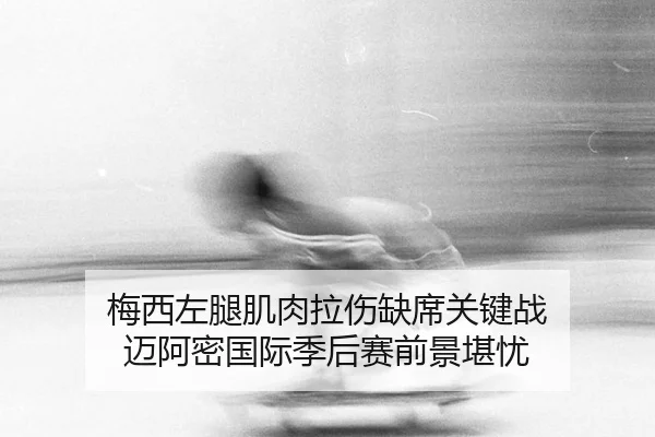 梅西左腿肌肉拉伤缺席关键战 迈阿密国际季后赛前景堪忧