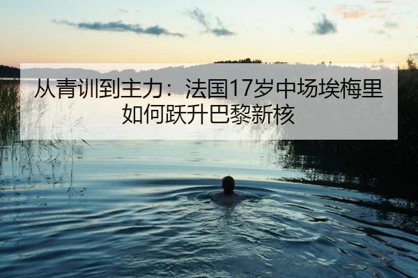 从青训到主力：法国17岁中场埃梅里如何跃升巴黎新核
