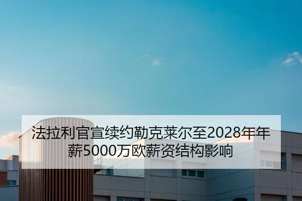法拉利官宣续约勒克莱尔至2028年年薪5000万欧薪资结构影响