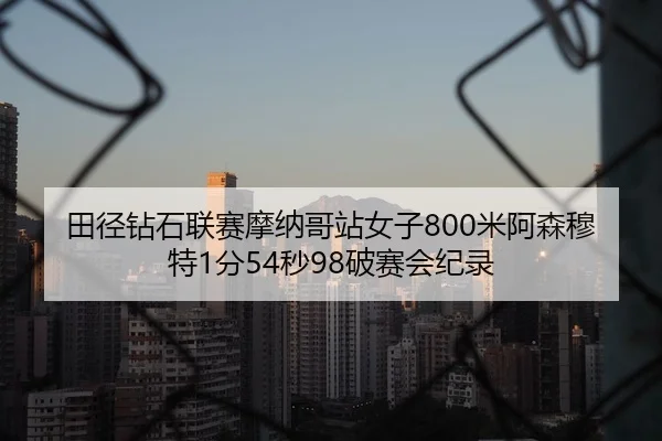 田径钻石联赛摩纳哥站女子800米阿森穆特1分54秒98破赛会纪录