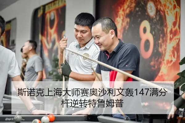 斯诺克上海大师赛奥沙利文轰147满分杆逆转特鲁姆普