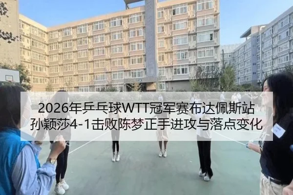2026年乒乓球WTT冠军赛布达佩斯站孙颖莎4-1击败陈梦正手进攻与落点变化
